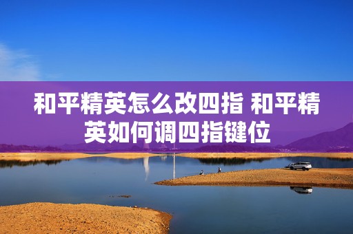 和平精英怎么改四指 和平精英如何调四指键位