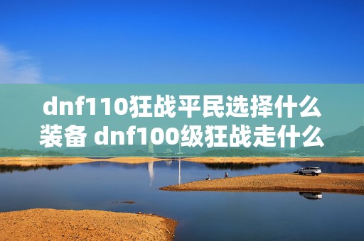 dnf110狂战平民选择什么装备 dnf100级狂战走什么属性