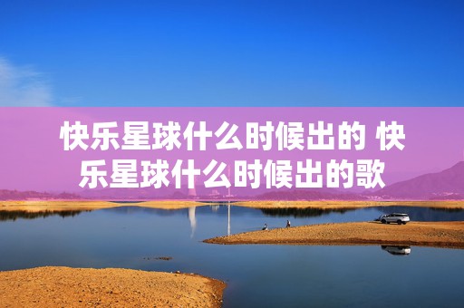 快乐星球什么时候出的 快乐星球什么时候出的歌