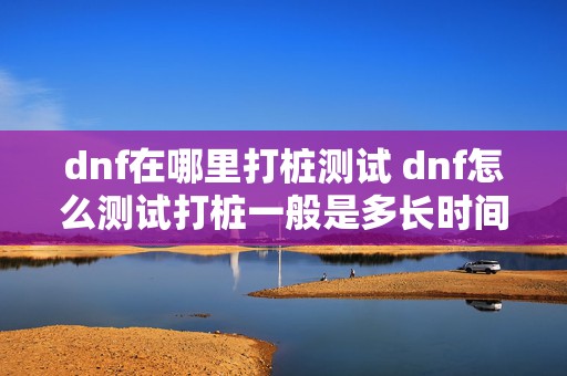 dnf在哪里打桩测试 dnf怎么测试打桩一般是多长时间