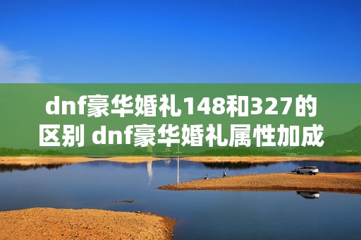 dnf豪华婚礼148和327的区别 dnf豪华婚礼属性加成