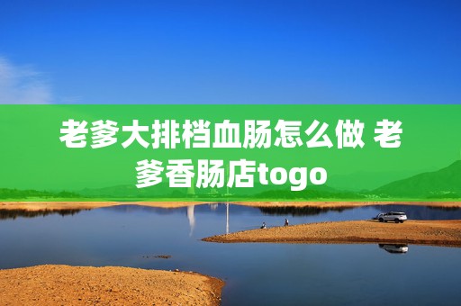 老爹大排档血肠怎么做 老爹香肠店togo