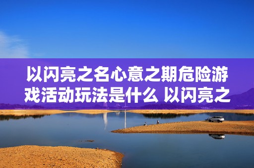 以闪亮之名心意之期危险游戏活动玩法是什么 以闪亮之名游戏官网预约