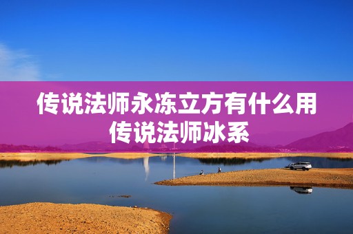 传说法师永冻立方有什么用 传说法师冰系