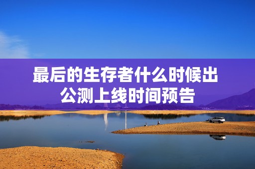 最后的生存者什么时候出 公测上线时间预告