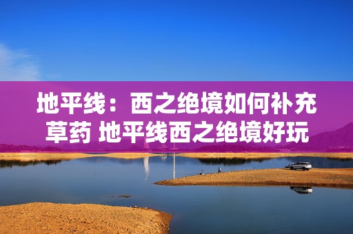 地平线：西之绝境如何补充草药 地平线西之绝境好玩吗