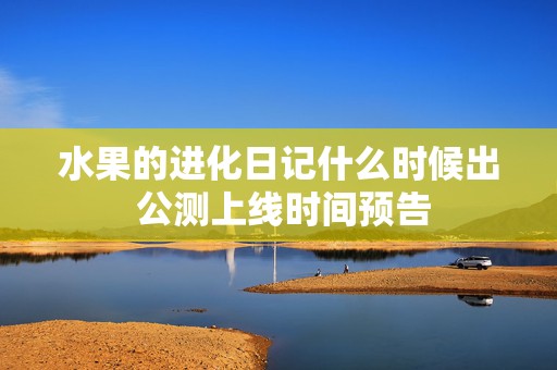 水果的进化日记什么时候出 公测上线时间预告