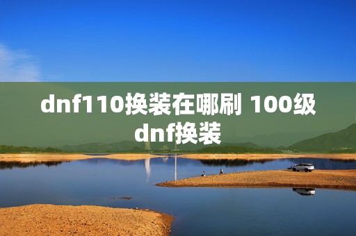 dnf110换装在哪刷 100级dnf换装