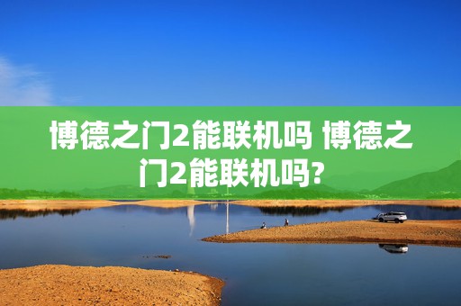 博德之门2能联机吗 博德之门2能联机吗?