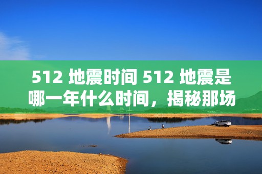 512 地震时间 512 地震是哪一年什么时间，揭秘那场惊心动魄的灾难时刻