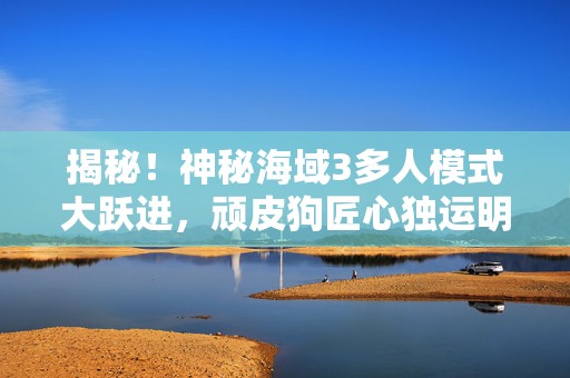 揭秘！神秘海域3多人模式大跃进，顽皮狗匠心独运明年震撼登场