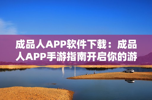 成品人APP软件下载：成品人APP手游指南开启你的游戏之旅