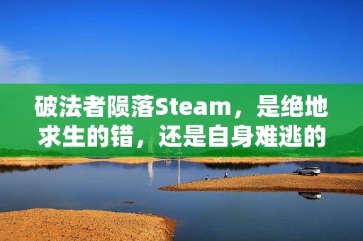 破法者陨落Steam，是绝地求生的错，还是自身难逃的宿命？