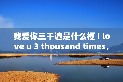 我爱你三千遍是什么梗 I love u 3 thousand times，解析这句深情表白背后的故事