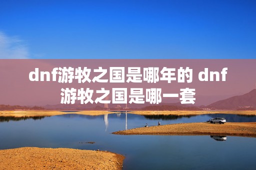 dnf游牧之国是哪年的 dnf游牧之国是哪一套