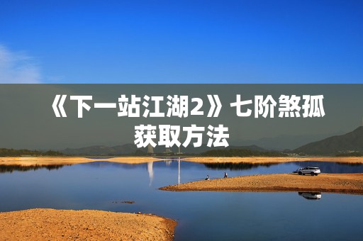 《下一站江湖2》七阶煞孤获取方法