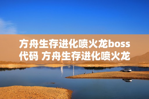 方舟生存进化喷火龙boss代码 方舟生存进化喷火龙代码