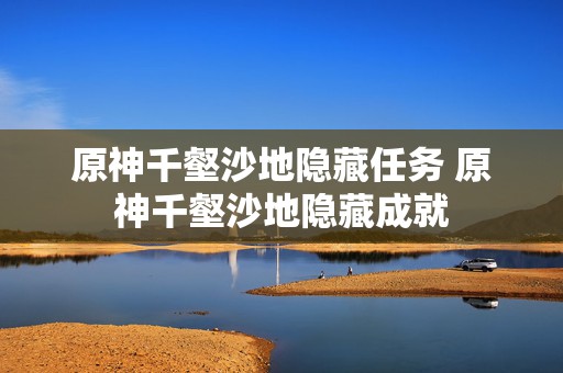 原神千壑沙地隐藏任务 原神千壑沙地隐藏成就