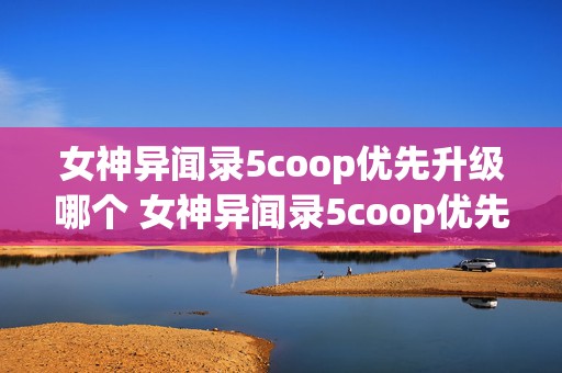 女神异闻录5coop优先升级哪个 女神异闻录5coop优先升级哪个贴吧