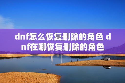 dnf怎么恢复删除的角色 dnf在哪恢复删除的角色