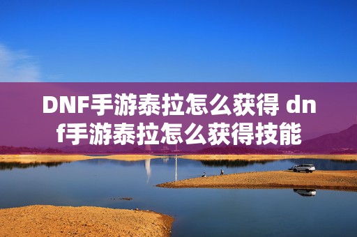 DNF手游泰拉怎么获得 dnf手游泰拉怎么获得技能