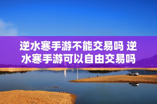 逆水寒手游不能交易吗 逆水寒手游可以自由交易吗