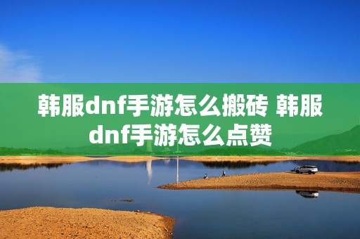 韩服dnf手游怎么搬砖 韩服dnf手游怎么点赞