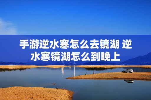 手游逆水寒怎么去镜湖 逆水寒镜湖怎么到晚上