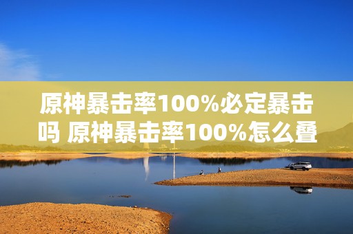 原神暴击率100%必定暴击吗 原神暴击率100%怎么叠