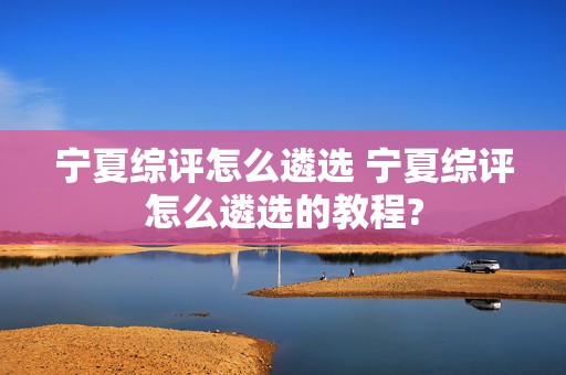 宁夏综评怎么遴选 宁夏综评怎么遴选的教程?