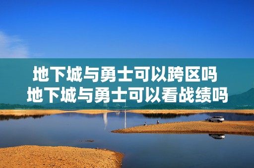 地下城与勇士可以跨区吗 地下城与勇士可以看战绩吗