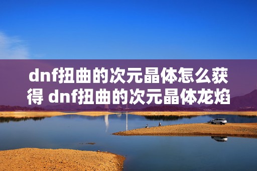 dnf扭曲的次元晶体怎么获得 dnf扭曲的次元晶体龙焰怎么获得