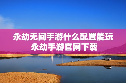 永劫无间手游什么配置能玩 永劫手游官网下载