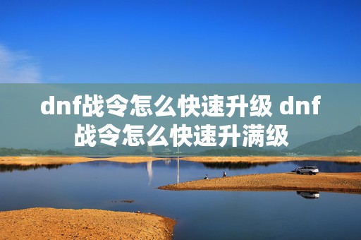 dnf战令怎么快速升级 dnf战令怎么快速升满级