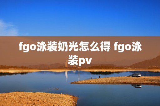 fgo泳装奶光怎么得 fgo泳装pv