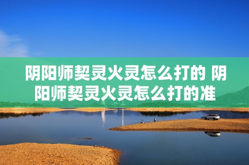 阴阳师契灵火灵怎么打的 阴阳师契灵火灵怎么打的准