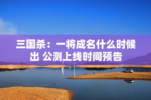 三国杀：一将成名什么时候出 公测上线时间预告