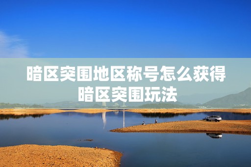 暗区突围地区称号怎么获得 暗区突围玩法