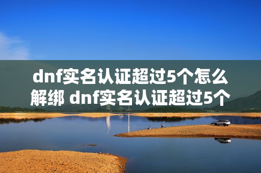 dnf实名认证超过5个怎么解绑 dnf实名认证超过5个账号怎么解除