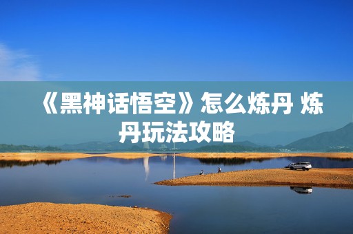 《黑神话悟空》怎么炼丹 炼丹玩法攻略