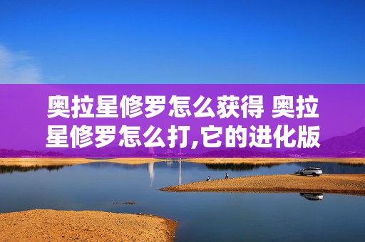 奥拉星修罗怎么获得 奥拉星修罗怎么打,它的进化版