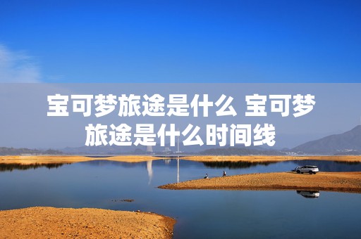 宝可梦旅途是什么 宝可梦旅途是什么时间线