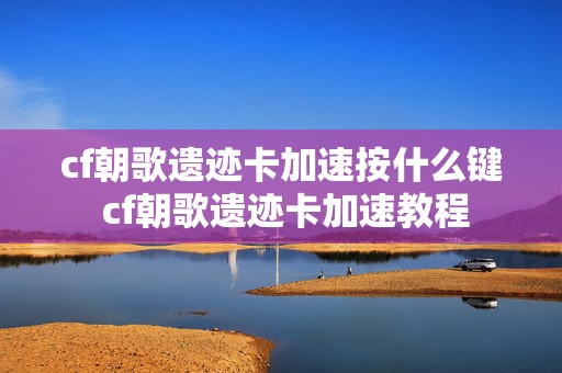 cf朝歌遗迹卡加速按什么键 cf朝歌遗迹卡加速教程