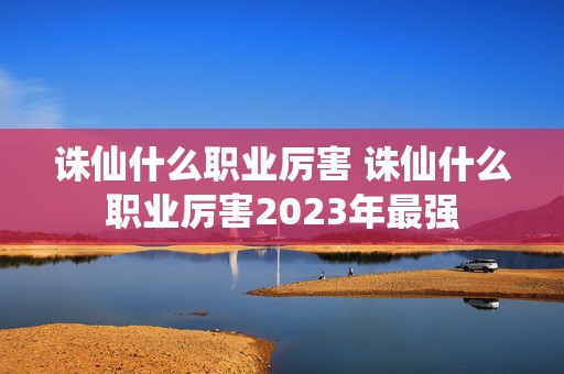 诛仙什么职业厉害 诛仙什么职业厉害2023年最强