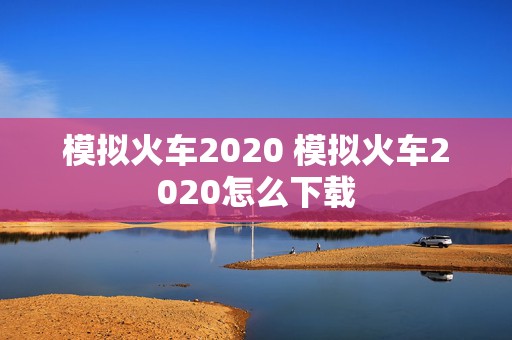 模拟火车2020 模拟火车2020怎么下载