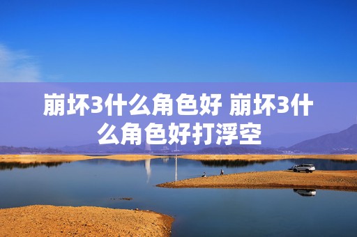 崩坏3什么角色好 崩坏3什么角色好打浮空