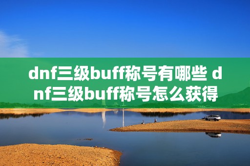 dnf三级buff称号有哪些 dnf三级buff称号怎么获得