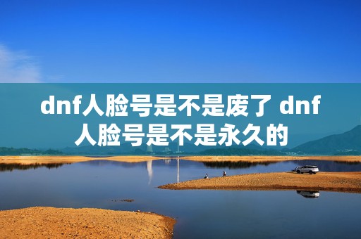 dnf人脸号是不是废了 dnf人脸号是不是永久的