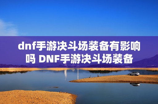 dnf手游决斗场装备有影响吗 DNF手游决斗场装备