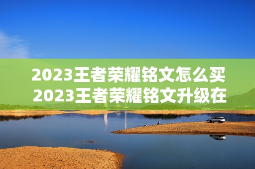 2023王者荣耀铭文怎么买 2023王者荣耀铭文升级在哪里